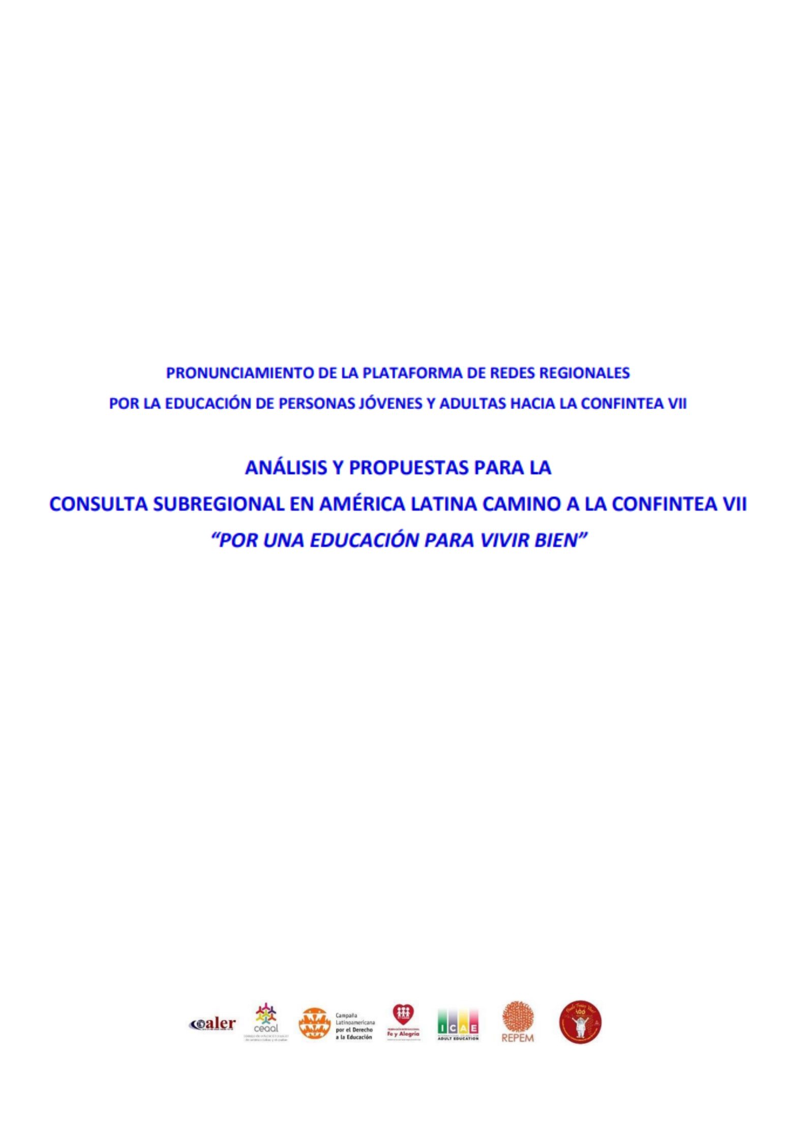 PRONUNCIAMIENTO DE LA PLATAFORMA DE REDES REGIONALES
POR LA EDUCACIÓN DE PERSONAS JÓVENES Y ADULTAS HACIA LA CONFINTEA VII
ANÁLISIS Y PROPUESTAS PARA LA
CONSULTA SUBREGIONAL EN AMÉRICA LATINA CAMINO A LA CONFINTEA VII
“POR UNA EDUCACIÓN PARA VIVIR BIEN”