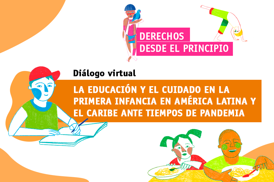 La imagen es una ilustración sobre un fondo blanco con unos detalles naranjas entres esquinas; solo la esquina superior derecha es blanca. En la parte de encima, está el título de la campaña, en color blanco sobre un fondo fucsia, que dice: “Derechos desde el principio”. Al lado izquierdo del título, está la ilustración de un niño indígena con taparrabos de color azul y fucsia con una guacamaya azul en su brazo. Encima del título, está la ilustración de un niño rubio haciendo una media luna; él lleva una bermuda en tonos verdes y naranjas y está sin camiseta. Debajo del título está el texto de color blanco sobre una franja de color naranja: “La educación y el cuidado en la primera infancia en América Latina y el Caribe ante tiempos de pandemia”. Al lado izquierdo del texto está la ilustración de un niño de la cintura para arriba. Él está sonriendo y tiene una gorra en la cabeza de color rojo, lleva una camiseta verde sin mangas y está escribiendo en un cuaderno blanco con azul. Debajo de este texto, al lado derecho, está la ilustración de una niña y un niño sentados a una mesa con platos de comida. La niña lleva coletas y tiene cabello de color verde, usa una camiseta roja y tiene una cuchara verde en su mano izquierda. A su lado derecho, está un niño negro con la cabeza rapada; él sonríe y tiene una cuchara roja en la mano izquierda. 